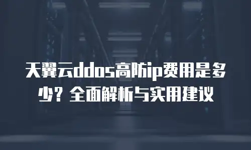 天翼云ddos高防ip费用是多少？全面解析与实用建议