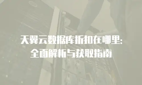 天翼云数据库折扣在哪里：全面解析与获取指南