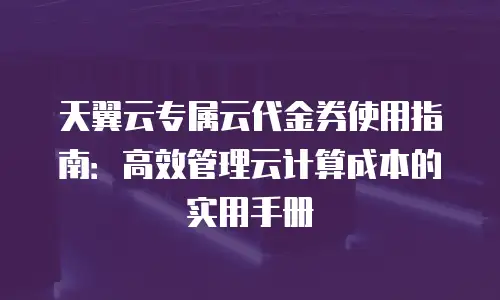 天翼云专属云代金券使用指南：高效管理云计算成本的实用手册