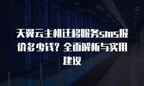 天翼云主机迁移服务sms报价多少钱？全面解析与实用建议