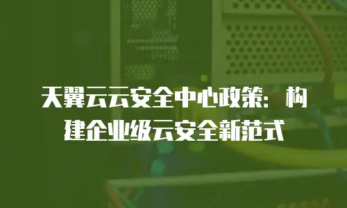 天翼云云安全中心政策：构建企业级云安全新范式