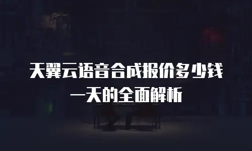天翼云语音合成报价多少钱一天的全面解析