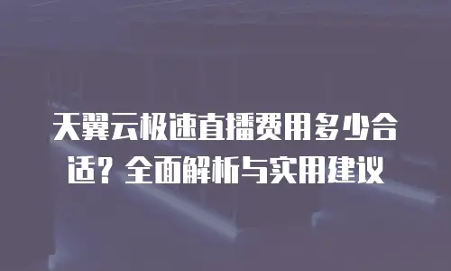 天翼云极速直播费用多少合适？全面解析与实用建议
