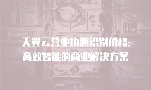 天翼云营业执照识别价格：高效智能的商业解决方案