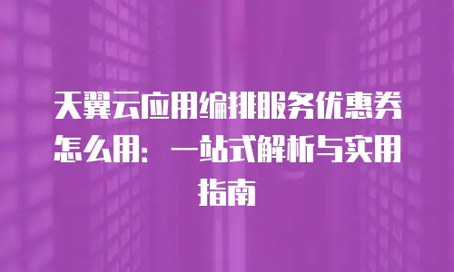 天翼云应用编排服务优惠券怎么用：一站式解析与实用指南