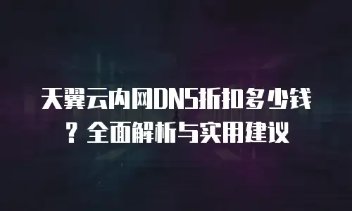 天翼云内网DNS折扣多少钱？全面解析与实用建议