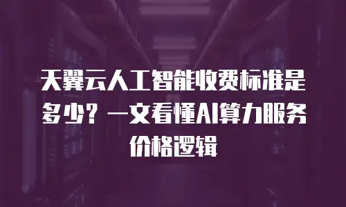 天翼云人工智能收费标准是多少？一文看懂AI算力服务价格逻辑