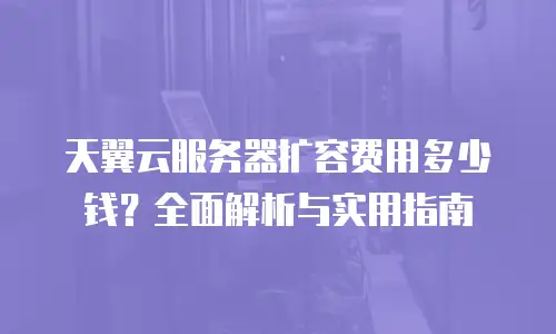 天翼云服务器扩容费用多少钱？全面解析与实用指南