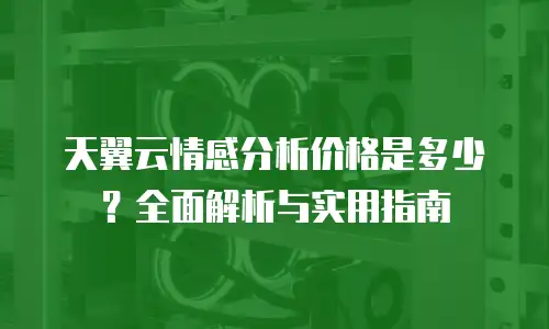 天翼云情感分析价格是多少？全面解析与实用指南