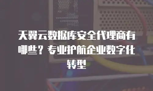 天翼云数据库安全代理商有哪些？专业护航企业数字化转型