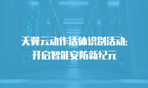天翼云动作活体识别活动：开启智能安防新纪元