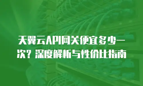 天翼云API网关便宜多少一次？深度解析与性价比指南