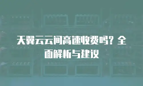天翼云云间高速收费吗？全面解析与建议
