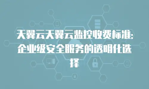 天翼云天翼云监控收费标准：企业级安全服务的透明化选择