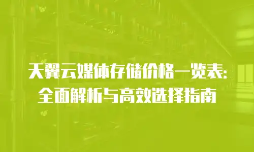天翼云媒体存储价格一览表：全面解析与高效选择指南