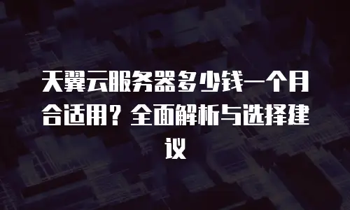 天翼云服务器多少钱一个月合适用？全面解析与选择建议
