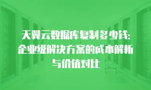 天翼云数据库复制多少钱：企业级解决方案的成本解析与价值对比