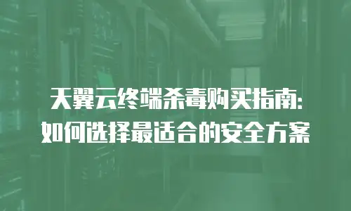 天翼云终端杀毒购买指南：如何选择最适合的安全方案