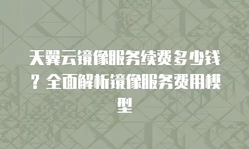 天翼云镜像服务续费多少钱？全面解析镜像服务费用模型