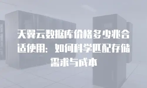 天翼云数据库价格多少兆合适使用：如何科学匹配存储需求与成本