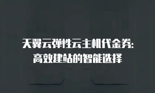 天翼云弹性云主机代金券：高效建站的智能选择