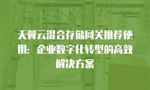 天翼云混合存储网关推荐使用：企业数字化转型的高效解决方案