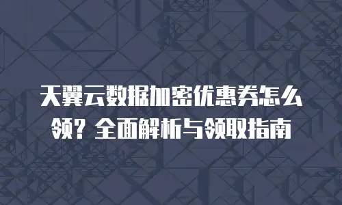 天翼云数据加密优惠券怎么领？全面解析与领取指南