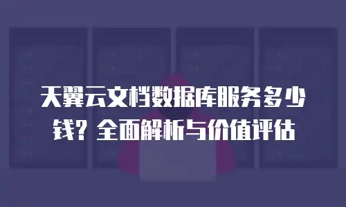 天翼云文档数据库服务多少钱？全面解析与价值评估