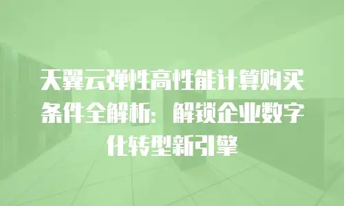 天翼云弹性高性能计算购买条件全解析：解锁企业数字化转型新引擎