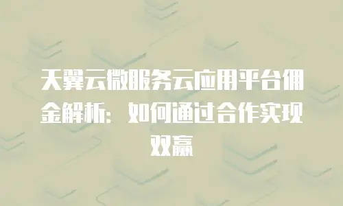天翼云微服务云应用平台佣金解析：如何通过合作实现双赢