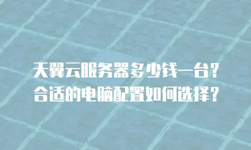 天翼云服务器多少钱一台？合适的电脑配置如何选择？