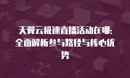 天翼云极速直播活动在哪：全面解析参与路径与核心优势