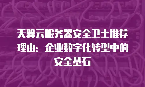 天翼云服务器安全卫士推荐理由：企业数字化转型中的安全基石