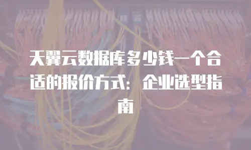 天翼云数据库多少钱一个合适的报价方式：企业选型指南