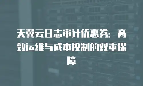 天翼云日志审计优惠券：高效运维与成本控制的双重保障