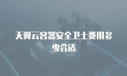 天翼云容器安全卫士费用多少合适