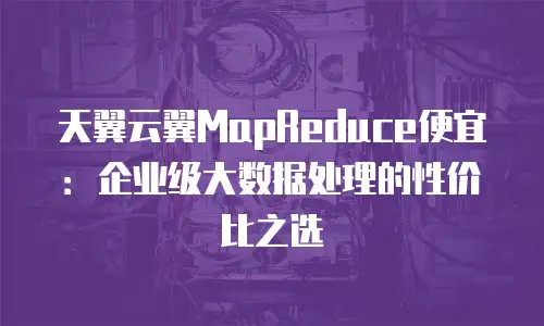 天翼云翼MapReduce便宜：企业级大数据处理的性价比之选