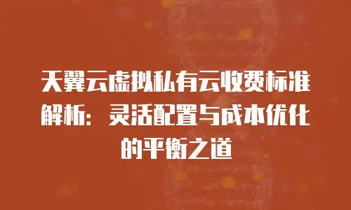 天翼云虚拟私有云收费标准解析：灵活配置与成本优化的平衡之道