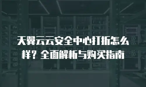 天翼云云安全中心打折怎么样？全面解析与购买指南