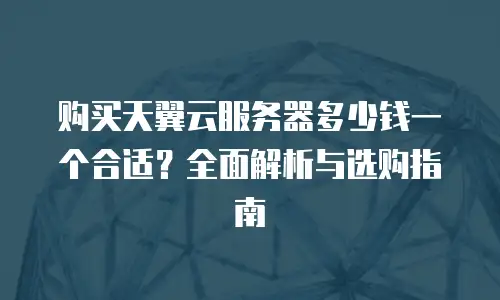 购买天翼云服务器多少钱一个合适？全面解析与选购指南