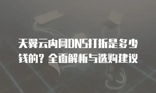 天翼云内网DNS打折是多少钱的？全面解析与选购建议