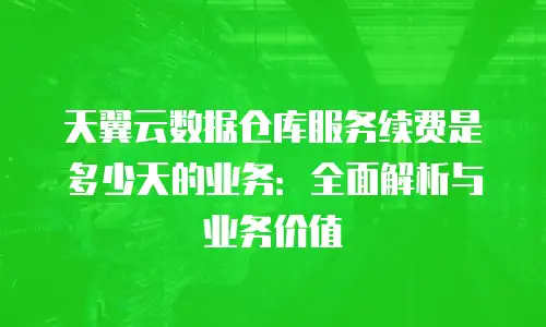 天翼云数据仓库服务续费是多少天的业务：全面解析与业务价值