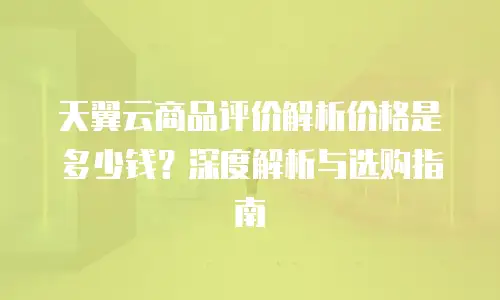 天翼云商品评价解析价格是多少钱？深度解析与选购指南