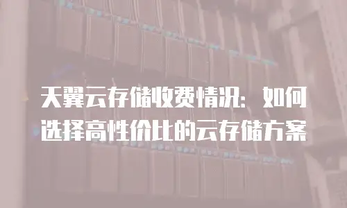 天翼云存储收费情况：如何选择高性价比的云存储方案