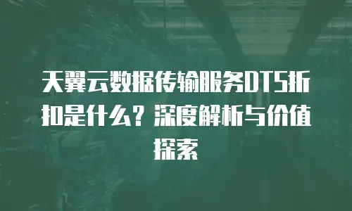 天翼云数据传输服务DTS折扣是什么？深度解析与价值探索