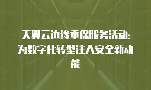 天翼云边缘重保服务活动：为数字化转型注入安全新动能