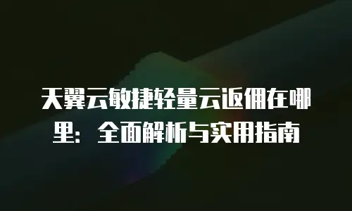 天翼云敏捷轻量云返佣在哪里：全面解析与实用指南
