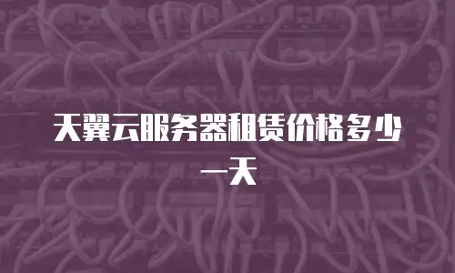 天翼云服务器租赁价格多少一天