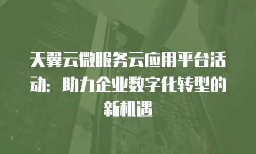 天翼云微服务云应用平台活动：助力企业数字化转型的新机遇