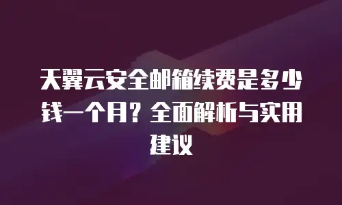 天翼云安全邮箱续费是多少钱一个月？全面解析与实用建议